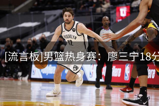 [流言板]男篮热身赛：廖三宁18分李弘权14分，中国74-63战胜格鲁吉亚